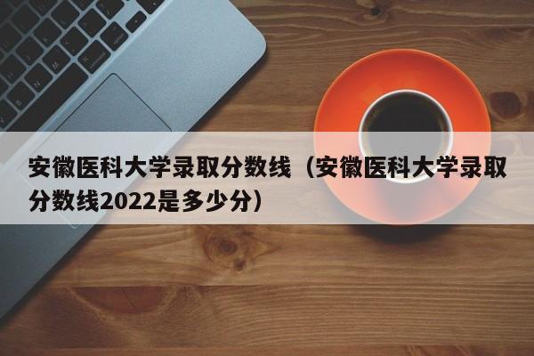 安徽医科大学录取分数线（安徽医科大学录取分数线2022是多少分）