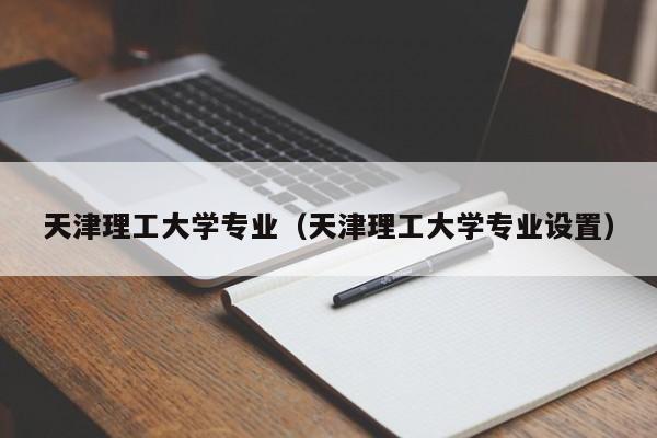 天津理工大学专业（天津理工大学专业设置）