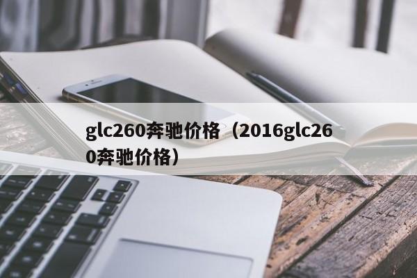 glc260奔驰价格（2016glc260奔驰价格）