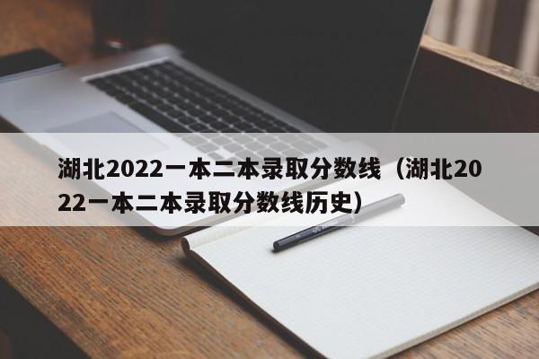 湖北2022一本二本录取分数线（湖北2022一本二本录取分数线历史）