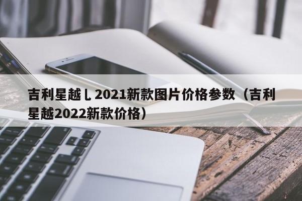 吉利星越乚2021新款图片价格参数（吉利星越2022新款价格）