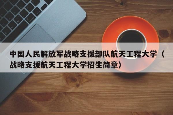 中国人民解放军战略支援部队航天工程大学（战略支援航天工程大学招生简章）