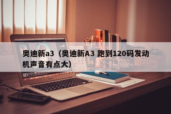 奥迪新a3（奥迪新A3 跑到120码发动机声音有点大）