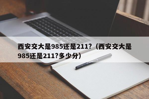 西安交大是985还是211?（西安交大是985还是211?多少分）