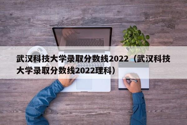 武汉科技大学录取分数线2022（武汉科技大学录取分数线2022理科）