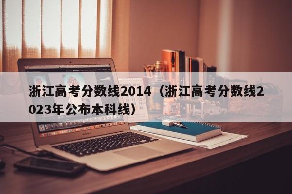 浙江高考分数线2014（浙江高考分数线2023年公布本科线）