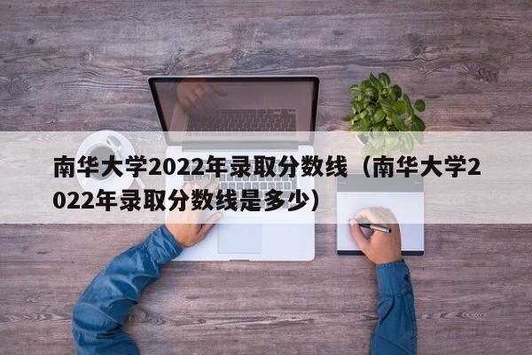 南华大学2022年录取分数线（南华大学2022年录取分数线是多少）