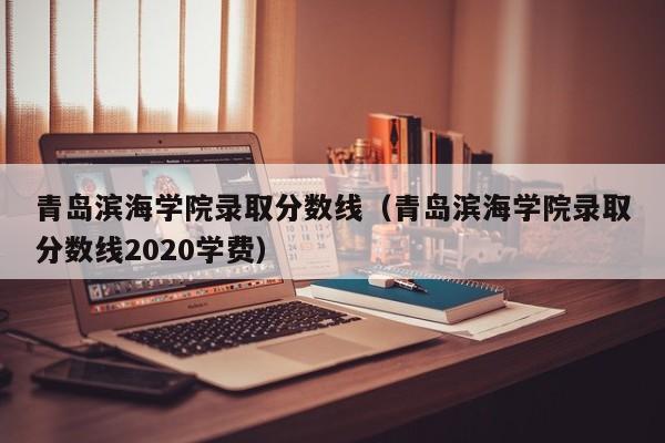 青岛滨海学院录取分数线（青岛滨海学院录取分数线2020学费）