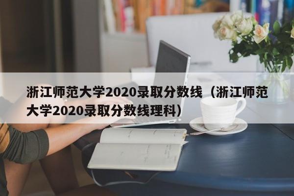 浙江师范大学2020录取分数线（浙江师范大学2020录取分数线理科）