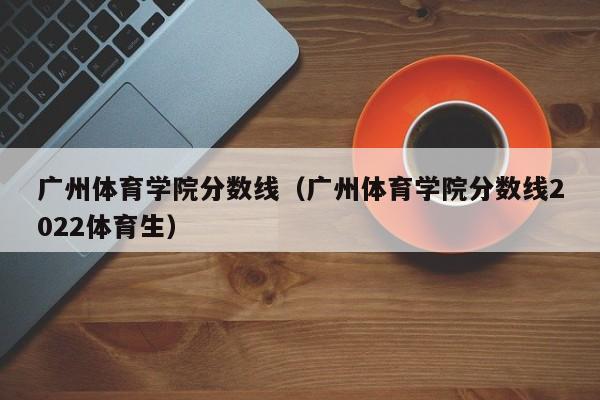 广州体育学院分数线（广州体育学院分数线2022体育生）