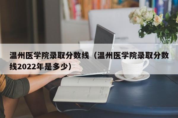 温州医学院录取分数线（温州医学院录取分数线2022年是多少）