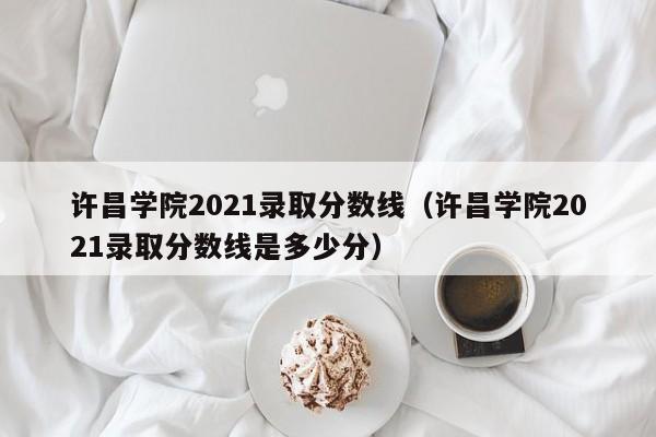 许昌学院2021录取分数线（许昌学院2021录取分数线是多少分）