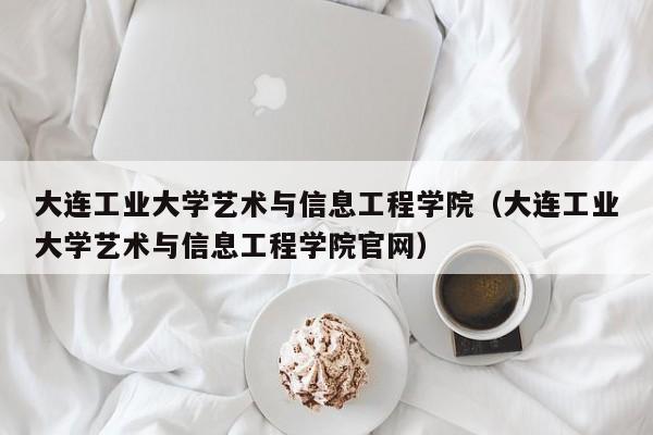 大连工业大学艺术与信息工程学院（大连工业大学艺术与信息工程学院官网）