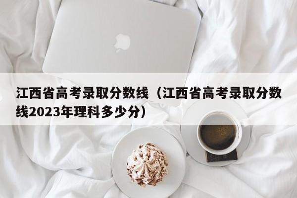 江西省高考录取分数线（江西省高考录取分数线2023年理科多少分）