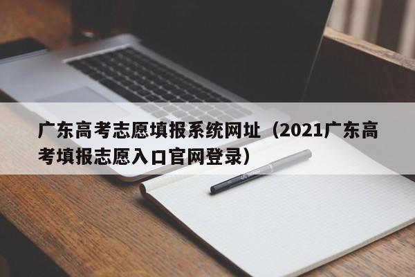 广东高考志愿填报系统网址（2021广东高考填报志愿入口官网登录）