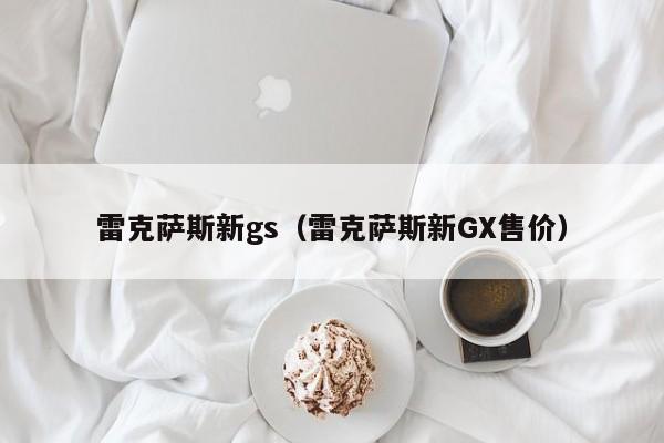 雷克萨斯新gs（雷克萨斯新GX售价）