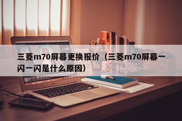 三菱m70屏幕更换报价（三菱m70屏幕一闪一闪是什么原因）